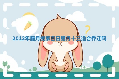 2013年腊月搬家吉日_腊月十三适合乔迁吗