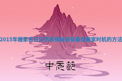 2015年搬家吉日日历表揭秘选择最佳搬家时机的方法