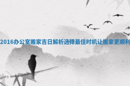 2016办公室搬家吉日解析选择最佳时机让搬家更顺利