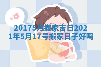 20175月搬家吉日 2021年5月17号搬家日子好吗