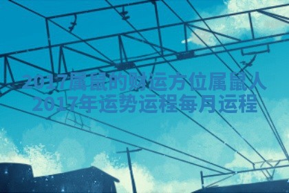 2017属鼠的财运方位_属鼠人2017年运势运程每月运程 2017属鼠的财运方位_属鼠人2017年运势运程每月运程