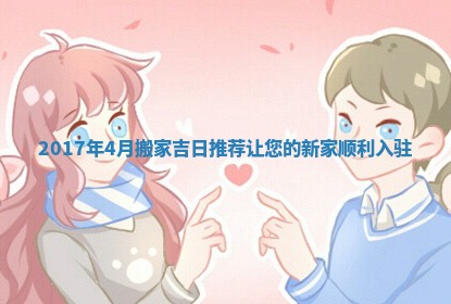 2017年4月搬家吉日推荐让您的新家顺利入驻