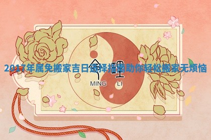 2017年属免搬家吉日选择指南助你轻松搬家无烦恼