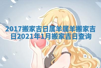 2017搬家吉日属羊 属羊搬家吉日2021年1月搬家吉日查询 2017搬家吉日属羊 属羊搬家吉日2021年1月搬家吉日查询