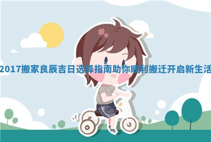 2017搬家良辰吉日选择指南助你顺利搬迁开启新生活