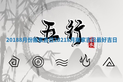 20188月份搬家吉日_20218月搬家吉日最好吉日