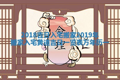 2018吉日入宅搬家_2019年搬家入宅黄道吉日一览表_万年历一