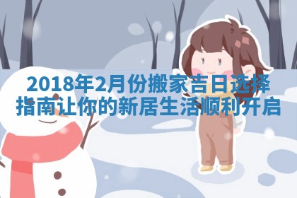 2018年2月份搬家吉日选择指南让你的新居生活顺利开启