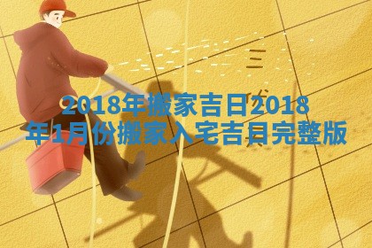 2018年 搬家吉日 2018年1月份搬家入宅吉日完整版 2018年 搬家吉日 2018年1月份搬家入宅吉日完整版