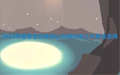 2018年搬家吉日推荐让你顺利搬迁的最佳选择