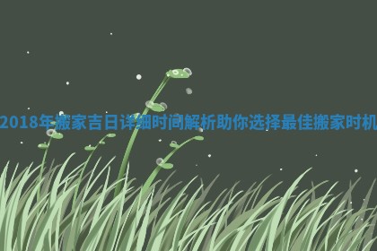2018年搬家吉日详细时间解析助你选择最佳搬家时机