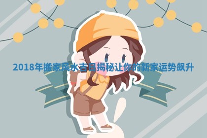 2018年搬家风水吉日揭秘让你的新家运势飙升