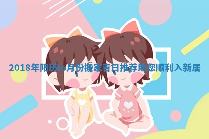 2018年阳历io月份搬家吉日推荐助您顺利入新居