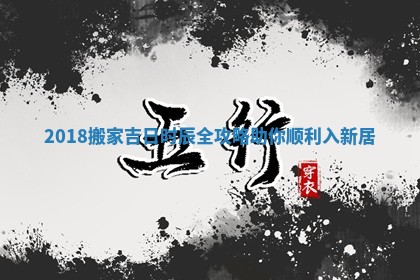 2018搬家吉日时辰全攻略助你顺利入新居