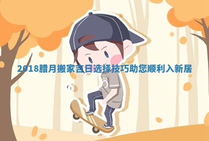 2018腊月搬家吉日选择技巧助您顺利入新居