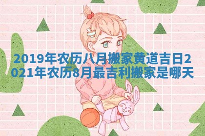 2019年农历八月搬家黄道吉日_2021年农历8月最吉利搬家是哪天
