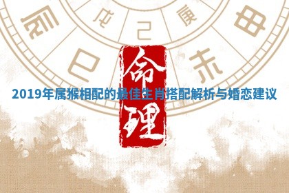 2019年属猴相配的最佳生肖搭配解析与婚恋建议