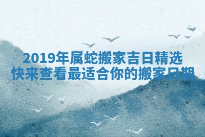 2019年属蛇搬家吉日精选 快来查看最适合你的搬家日期