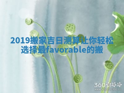 2019搬家吉日测算让你轻松选择最 favorable 的搬