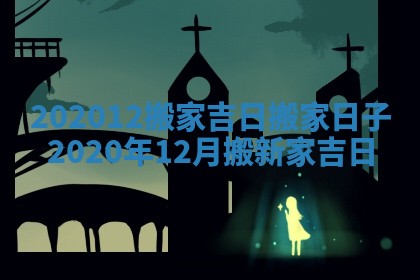 202012搬家吉日_搬家日子2020年12月搬新家吉日