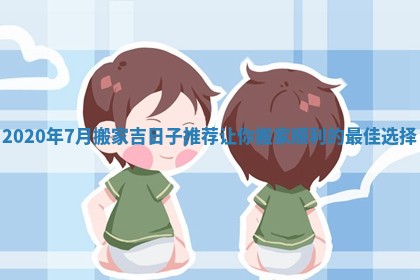 2020年7月搬家吉日子推荐让你搬家顺利的最佳选择