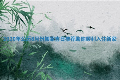 2020年公历8月份搬家吉日推荐助你顺利入住新家 2020年公历8月份搬家吉日推荐助你顺利入住新家
