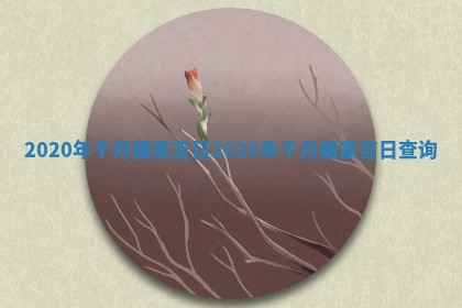 2020年千月搬家吉日 2020年千月搬家吉日查询