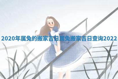 2020年属兔的搬家吉日_属兔搬家吉日查询2022