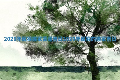 2020年属猴搬家黄道吉日 2020年属猴的搬家吉日