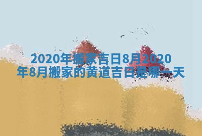 2020年搬家吉日8月 2020年8月搬家的黄道吉日是哪一天