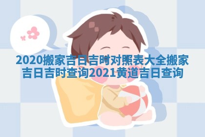 2020搬家吉日吉时对照表大全_搬家吉日吉时查询2021黄道吉日查询