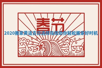 2020搬家黄道吉日选择指南助你轻松搬家好时机