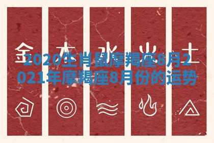2020生肖鼠摩羯座8月 2021年摩羯座8月份的运势