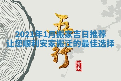 2021年1月搬家吉日推荐让您顺利安家搬迁的最佳选择