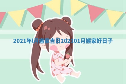 2021年l月搬家吉日 202101月搬家好日子