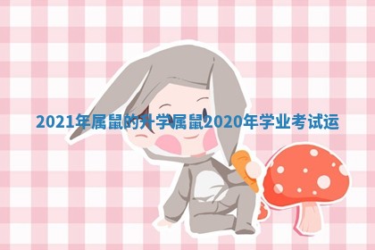 2021年属鼠的升学_属鼠2020年学业考试运