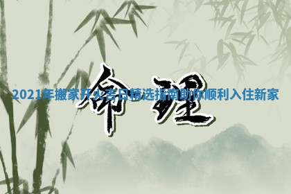 2021年搬家开火吉日精选指南助你顺利入住新家