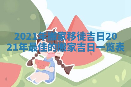 2021年搬家移徙吉日_2021年最佳的搬家吉日一览表