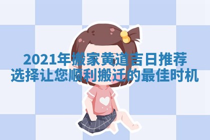 2021年搬家黄道吉日推荐选择让您顺利搬迁的最佳时机 2021年搬家黄道吉日推荐选择让您顺利搬迁的最佳时机