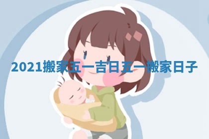 2021搬家五一吉日 五一搬家日子