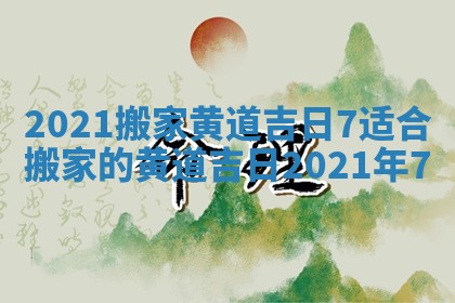 2021搬家黄道吉日7 适合搬家的黄道吉日2021年7