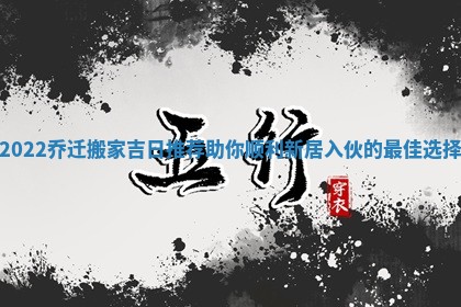 2022乔迁搬家吉日推荐助你顺利新居入伙的最佳选择