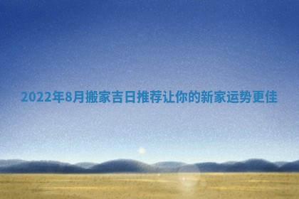2022年8月搬家吉日推荐让你的新家运势更佳