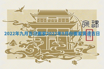 2022年九月吉日搬家 2022年9月份搬家黄道吉日