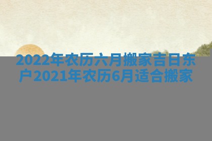 2022年农历六月搬家吉日东户_2021年农历6月适合搬家