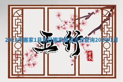 2022年搬家1月吉日 搬家黄道吉日查询202年1月