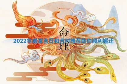 2022年搬家吉日和吉时推荐助你顺利搬迁