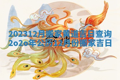 202312月搬家黄道吉日查询 2o2o年公历12月份搬家吉日