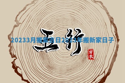 20233月搬家吉日_2023年搬新家日子