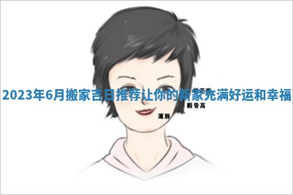 2023年6月搬家吉日推荐让你的新家充满好运和幸福